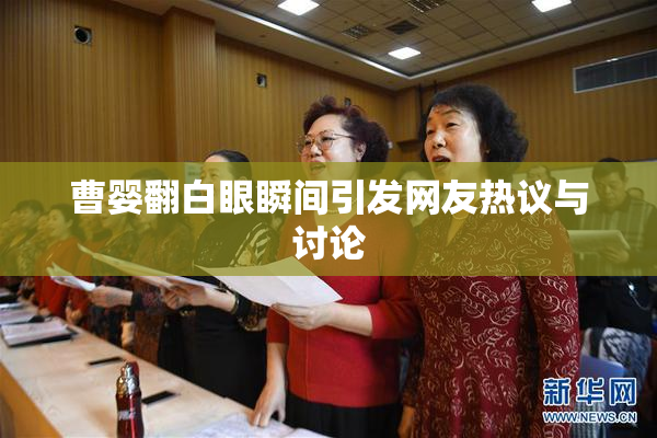 曹婴翻白眼瞬间引发网友热议与讨论