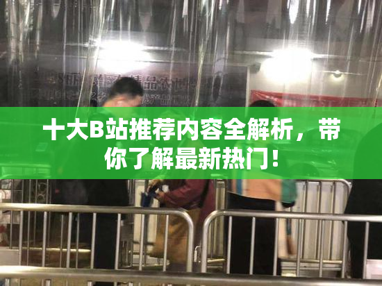 十大B站推荐内容全解析，带你了解最新热门！