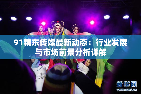 91精东传媒最新动态：行业发展与市场前景分析详解