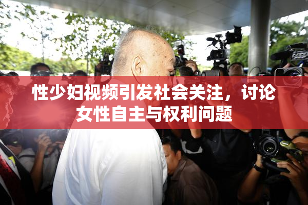 性少妇视频引发社会关注，讨论女性自主与权利问题