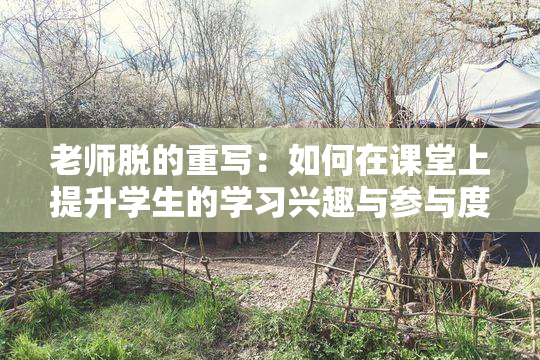 老师脱的重写：如何在课堂上提升学生的学习兴趣与参与度