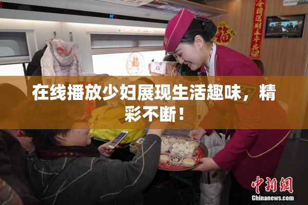在线播放少妇展现生活趣味，精彩不断！