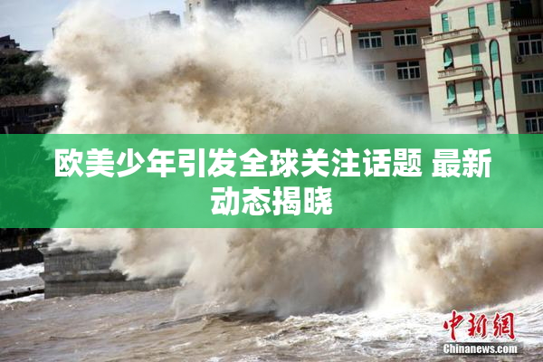 欧美少年引发全球关注话题 最新动态揭晓