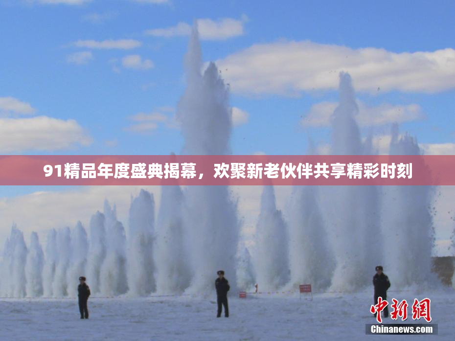91精品年度盛典揭幕，欢聚新老伙伴共享精彩时刻