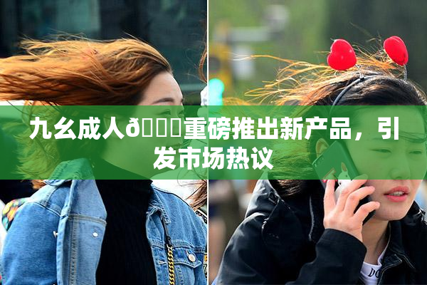 九幺成人🔞重磅推出新产品，引发市场热议