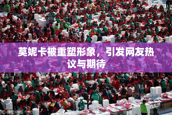 莫妮卡被重塑形象，引发网友热议与期待