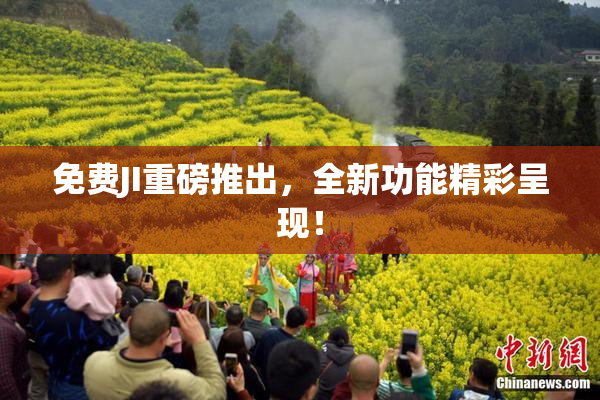 免费JI重磅推出，全新功能精彩呈现！