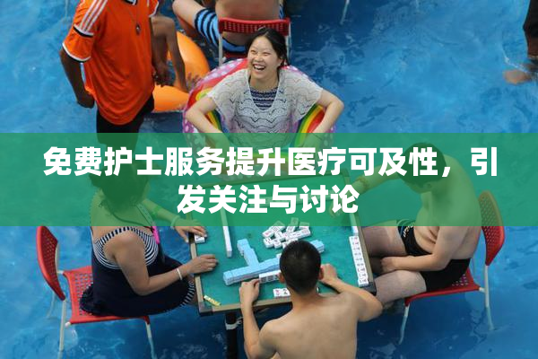 免费护士服务提升医疗可及性，引发关注与讨论