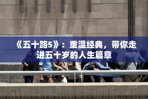 《五十路5》：重温经典，带你走进五十岁的人生篇章