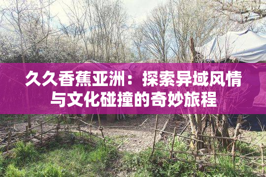 久久香蕉亚洲：探索异域风情与文化碰撞的奇妙旅程