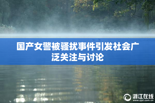 国产女警被骚扰事件引发社会广泛关注与讨论