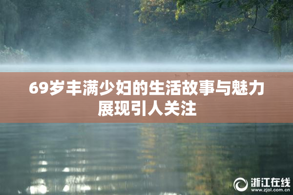 69岁丰满少妇的生活故事与魅力展现引人关注