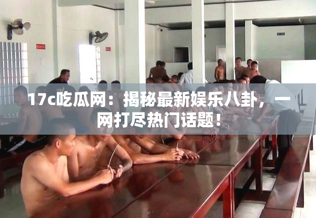 17c吃瓜网：揭秘最新娱乐八卦，一网打尽热门话题！