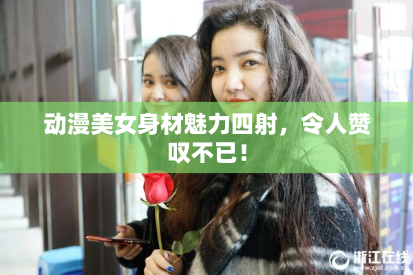动漫美女身材魅力四射，令人赞叹不已！