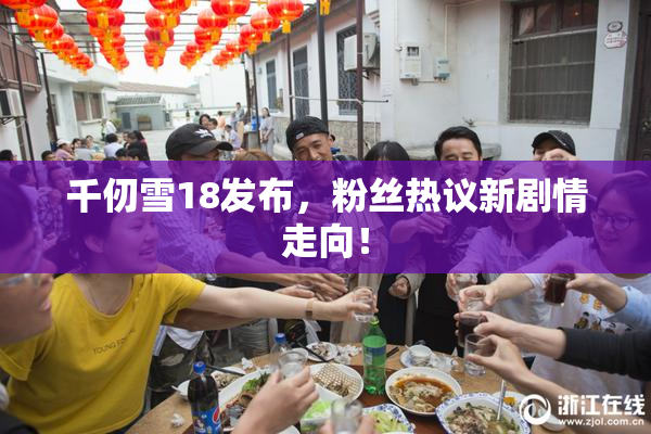 千仞雪18发布，粉丝热议新剧情走向！