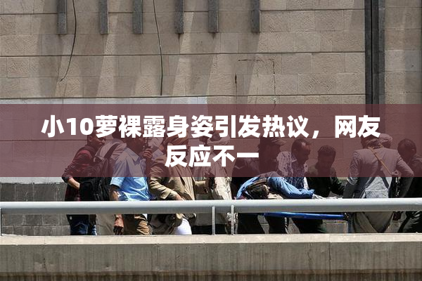 小10萝裸露身姿引发热议，网友反应不一