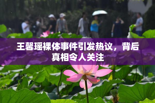 王馨瑶裸体事件引发热议，背后真相令人关注