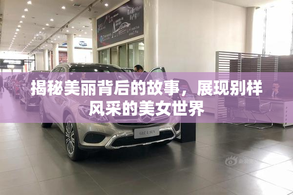 揭秘美丽背后的故事，展现别样风采的美女世界
