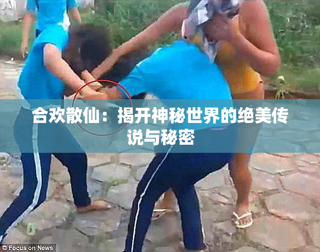 合欢散仙：揭开神秘世界的绝美传说与秘密