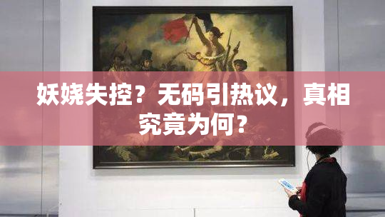 妖娆失控？无码引热议，真相究竟为何？