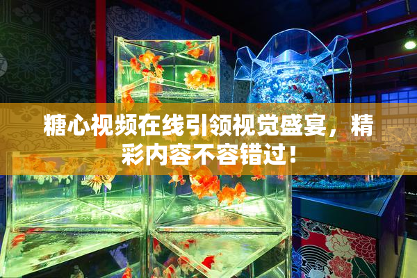 糖心视频在线引领视觉盛宴，精彩内容不容错过！