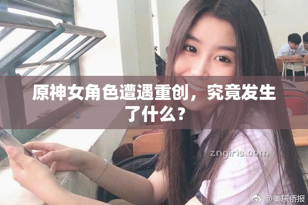原神女角色遭遇重创，究竟发生了什么？