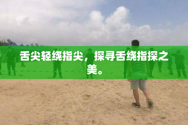 舌尖轻绕指尖，探寻舌绕指探之美。