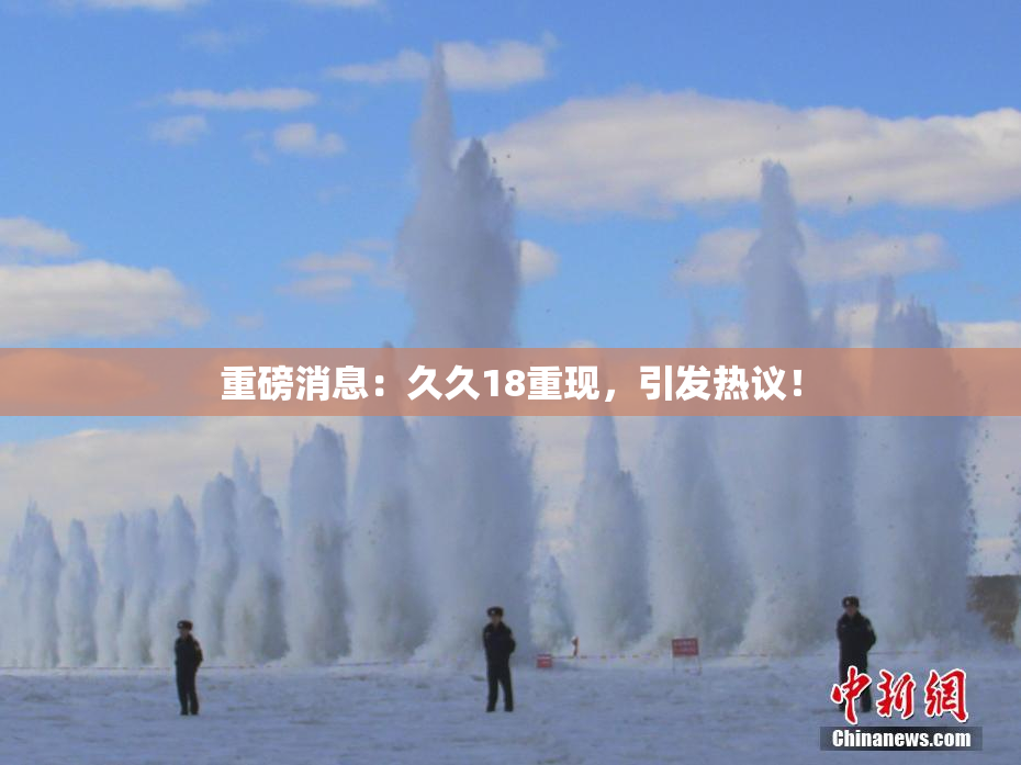 重磅消息：久久18重现，引发热议！