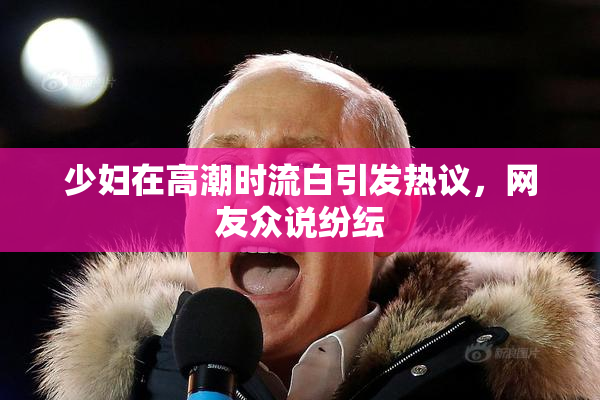 少妇在高潮时流白引发热议，网友众说纷纭