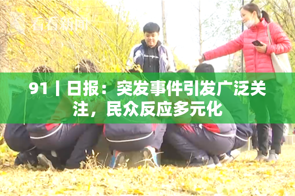 91丨日报：突发事件引发广泛关注，民众反应多元化