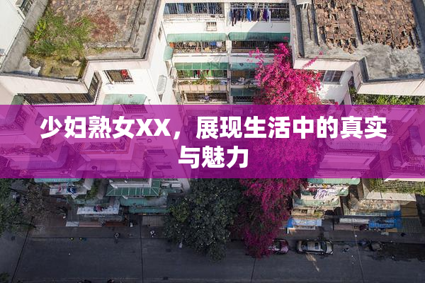 少妇熟女XX，展现生活中的真实与魅力