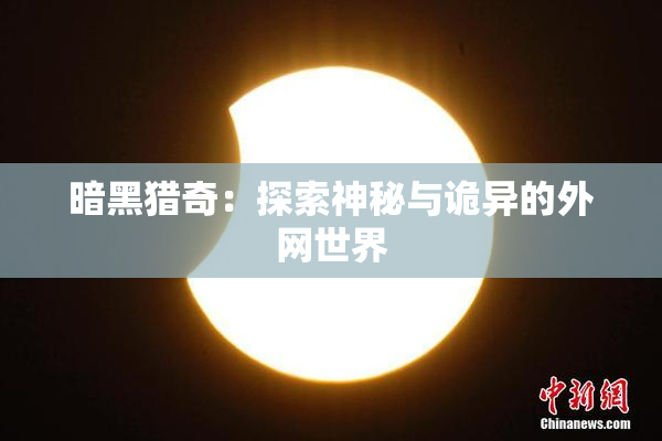 暗黑猎奇：探索神秘与诡异的外网世界