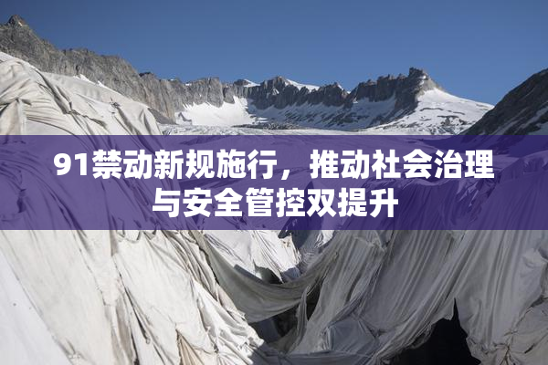 91禁动新规施行，推动社会治理与安全管控双提升