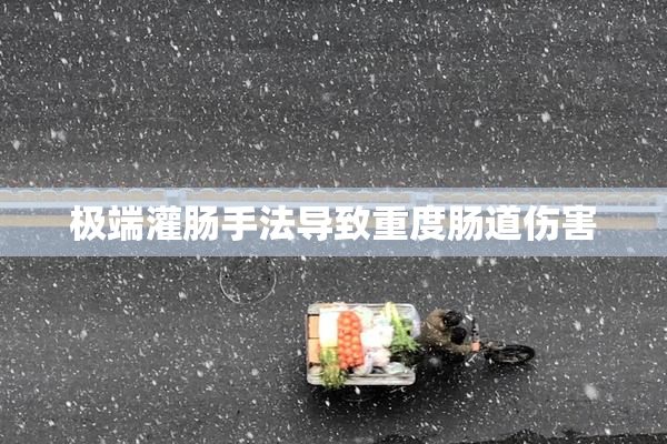 极端灌肠手法导致重度肠道伤害