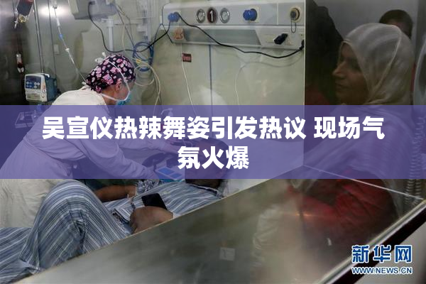吴宣仪热辣舞姿引发热议 现场气氛火爆
