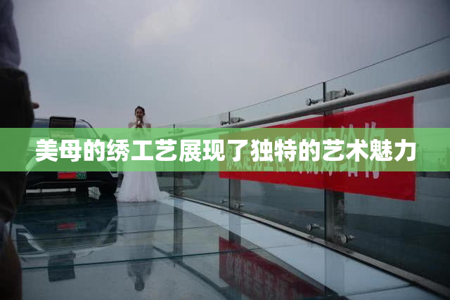 美母的绣工艺展现了独特的艺术魅力