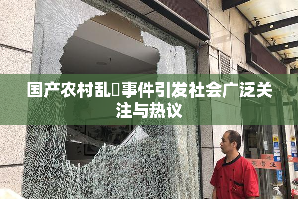 国产农村乱婬事件引发社会广泛关注与热议