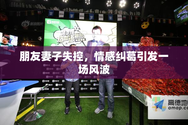 朋友妻子失控，情感纠葛引发一场风波