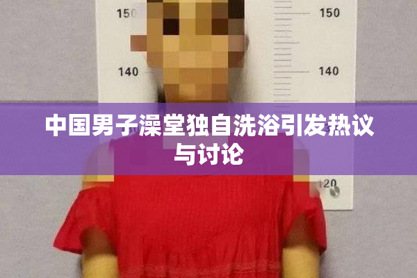 中国男子澡堂独自洗浴引发热议与讨论