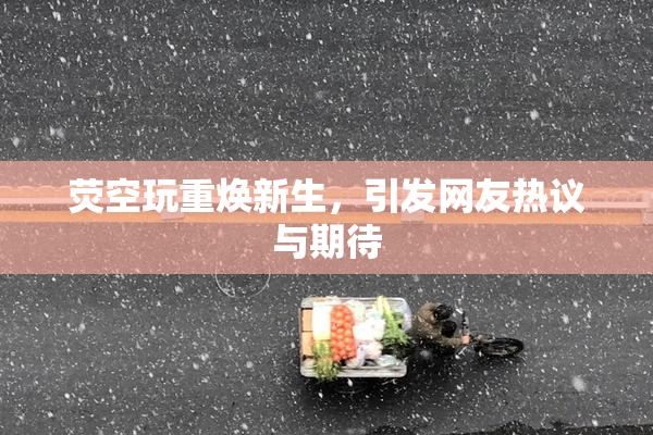 荧空玩重焕新生，引发网友热议与期待