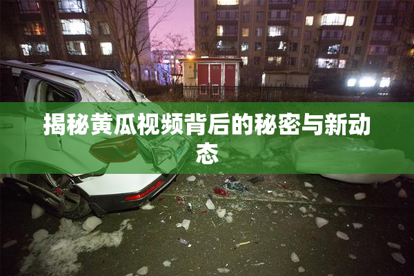 揭秘黄瓜视频背后的秘密与新动态