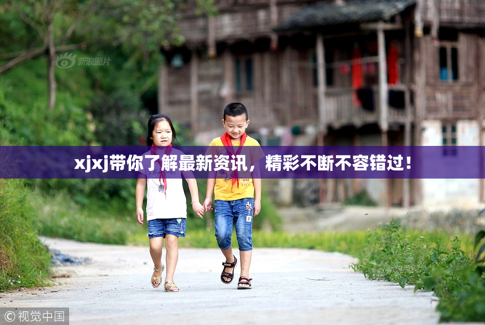 xjxj带你了解最新资讯，精彩不断不容错过！