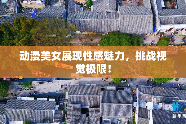 动漫美女展现性感魅力，挑战视觉极限！