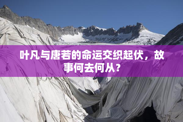 叶凡与唐若的命运交织起伏，故事何去何从？