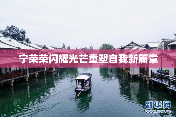 宁荣荣闪耀光芒重塑自我新篇章