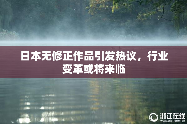 日本无修正作品引发热议，行业变革或将来临