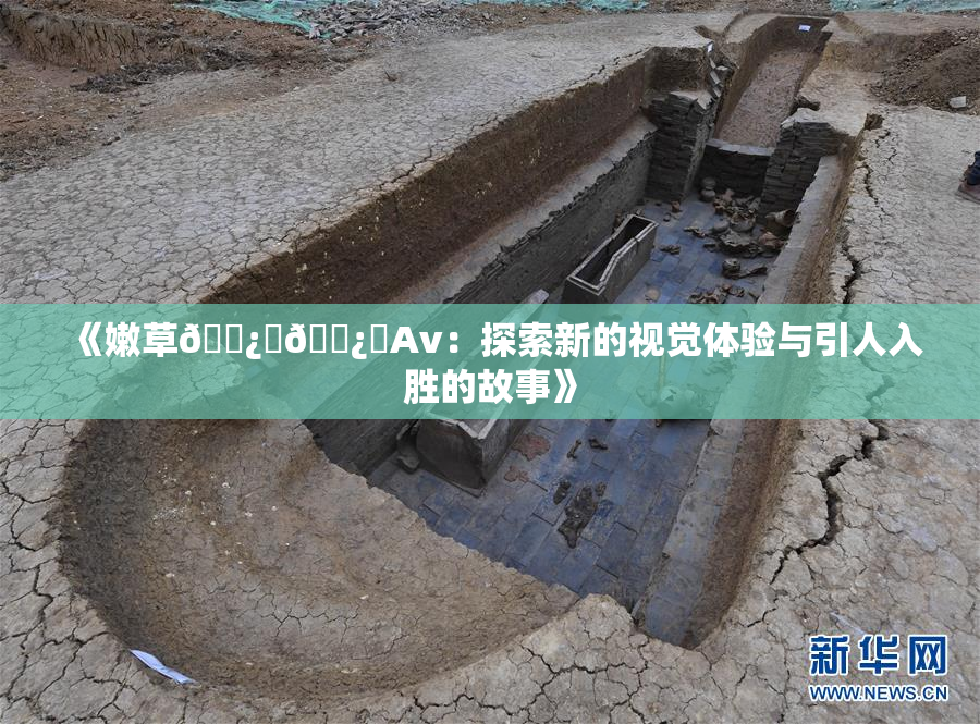《嫩草🌿‌🌿‌Av：探索新的视觉体验与引人入胜的故事》