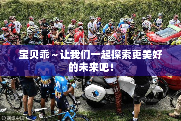 宝贝乖～让我们一起探索更美好的未来吧！