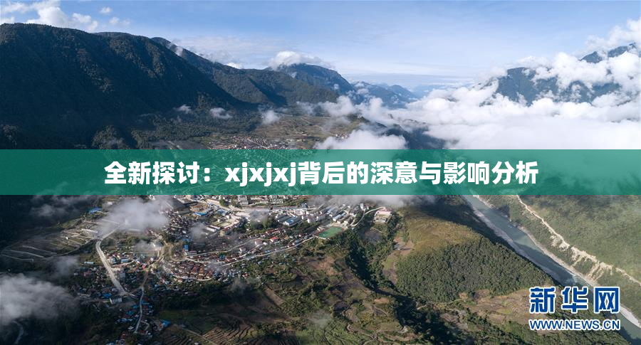 全新探讨：xjxjxj背后的深意与影响分析