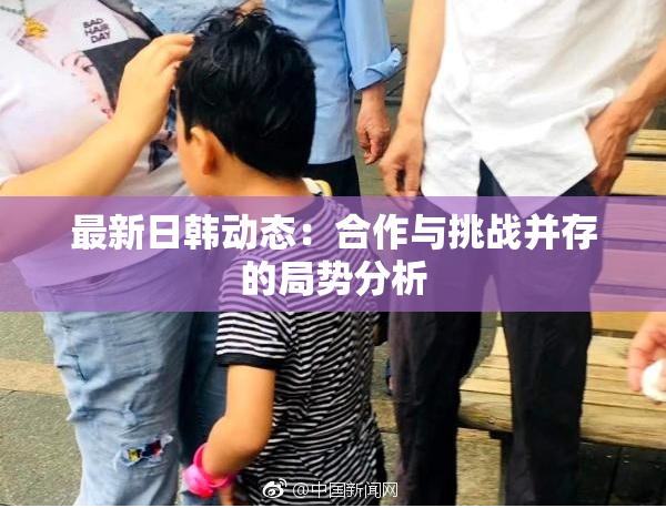 最新日韩动态：合作与挑战并存的局势分析